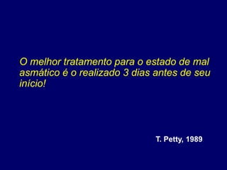 O melhor tratamento para o estado de mal
asmático é o realizado 3 dias antes de seu
início!
T. Petty, 1989
 