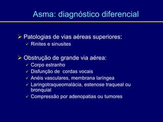  Patologias de vias aéreas superiores:
 Rinites e sinusites
 Obstrução de grande via aérea:
 Corpo estranho
 Disfunção de cordas vocais
 Anéis vasculares, membrana laríngea
 Laringotraqueomalácia, estenose traqueal ou
bronquial
 Compressão por adenopatias ou tumores
Asma: diagnóstico diferencial
 