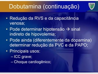 Dobutamina (continuação) Redução da RVS e da capacitância venosa; Pode determinar hipotensão    sinal indireto de hipovolemia; Pode ainda (diferentemente da dopamina) determinar redução da PVC e da PAPO; Principais usos: ICC grave; Choque cardiogênico; 