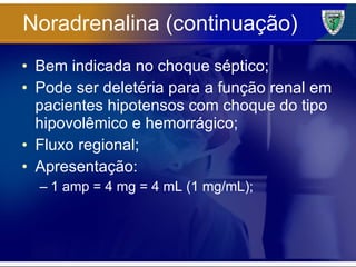 Noradrenalina (continuação) Bem indicada no choque séptico; Pode ser deletéria para a função renal em pacientes hipotensos com choque do tipo hipovolêmico e hemorrágico; Fluxo regional; Apresentação: 1 amp = 4 mg = 4 mL (1 mg/mL); 