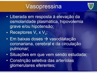 Vasopressina Liberada em resposta à elevação da osmolaridade plasmática, hipovolemia grave e/ou hipotensão; Receptores V 1  x V 2 ; Em baixas doses    vasodilatação coronariana, cerebral e da circulação pulmonar; Situações em que vem sendo estudada; Constrição seletiva das arteríolas glomerulares eferentes; 