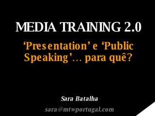 MEDIA TRAINING 2.0 ‘ Presentation’ e ‘Public Speaking’… para quê? Sara Batalha [email_address] 