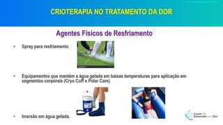 CRIOTERAPIA NO TRATAMENTO DA DOR
Agentes Físicos de Resfriamento
• Spray para resfriamento
• Equipamentos que mantém a água gelada em baixas temperaturas para aplicação em
segmentos corporais (Cryo Cuff e Polar Care)
• Imersão em água gelada.
 