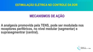 ESTIMULAÇÃO ELÉTRICA NO CONTROLE DA DOR
MECANISMOS DE AÇÃO
A analgesia promovida pela TENS, pode ser modulada nos
receptores periféricos, no nível medular (segmentar) e
suprasegmentrar (central).
 