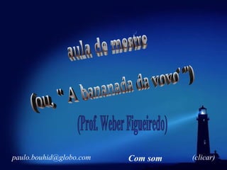 aula de mestre (ou, &quot; A bananada da vovo' &quot;) (Prof. Weber Figueiredo) [email_address] (clicar) Com som 