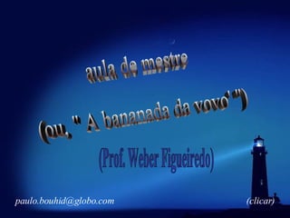 aula de mestre (ou, &quot; A bananada da vovo' &quot;) (Prof. Weber Figueiredo) [email_address] (clicar) 