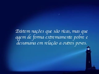 Existem nações que são ricas, mas que agem de forma extremamente pobre e desumana em relação a outros povos. 