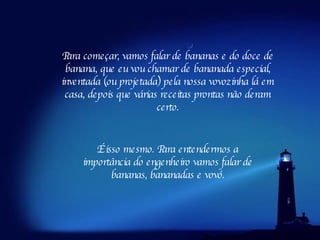 Para começar, vamos falar de bananas e do doce de banana, que eu vou chamar de bananada especial, inventada (ou projetada) pela nossa vovozinha lá em casa, depois que várias receitas prontas não deram certo. É isso mesmo. Para entendermos a importância do engenheiro vamos falar de bananas, bananadas e vovó. 
