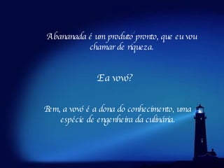 Bem, a vovó é a dona do conhecimento, uma espécie de engenheira da culinária. E a vovó? A bananada é um produto pronto, que eu vou   chamar de riqueza. 