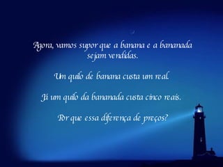 Agora, vamos supor que a banana e a bananada sejam vendidas.    Um quilo de banana custa um real.     Já um quilo da bananada custa cinco reais.  Por que essa diferença de preços? 