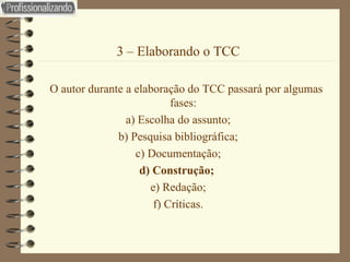 3 – Elaborando o TCC O autor durante a elaboração do TCC passará por algumas fases:  a) Escolha do assunto; b) Pesquisa bibliográfica; c) Documentação; d) Construção;   e) Redação; f) Críticas. 