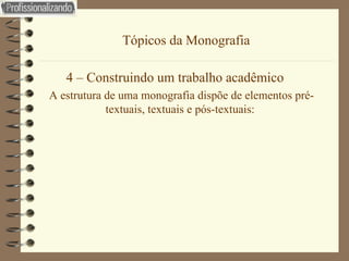 Tópicos da Monografia 4 – Construindo um trabalho acadêmico A estrutura de uma monografia dispõe de elementos pré-textuais, textuais e pós-textuais:  