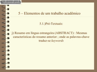 5 – Elementos de um trabalho acadêmico 5.1.)Pré-Textuais: j) Resumo em língua estrangeira (ABSTRACT) : Mesmas características do resumo anterior ; onde as palavras-chave traduz-se  keywords 