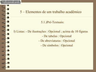 5 – Elementos de um trabalho acadêmico 5.1.)Pré-Textuais: l) Listas: - De ilustrações : Opcional ; acima de 10 figuras   - De tabelas : Opcional   - De abreviaturas : Opcional   - De símbolos : Opcional 