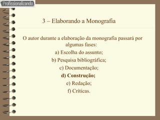 3 – Elaborando a Monografia O autor durante a elaboração da monografia passará por algumas fases:  a) Escolha do assunto; b) Pesquisa bibliográfica; c) Documentação; d) Construção;   e) Redação; f) Críticas. 