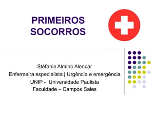PRIMEIROS
SOCORROS
Stéfanie Almino Alencar
Enfermeira especialista | Urgência e emergência
UNIP - Universidade Paulista
Faculdade – Campos Sales
 