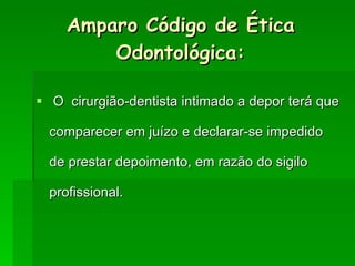 O  cirurgião-dentista intimado a depor terá que comparecer em juízo e declarar-se impedido de prestar depoimento, em razão do sigilo profissional. Amparo Código de Ética Odontológica: 