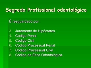 Segredo Profissional odontológico É resguardado por: Juramento de Hipócrates Código Penal Código Civil Código Processual Penal Código Processual Civil Código de Ética Odontológica 