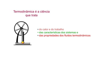 Termodinâmica é a ciência
que trata

• do calor e do trabalho
• das características dos sistemas e
• das propriedades dos fluidos termodinâmicos

 