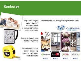 Konkursy


              Regulamin FB jest    Chcesz zrobid coś dużego? Nie pład za to sam!
                 rygorystyczny?
                 Informuj na FB
            o konkursach, które
               masz na stronie!


           Zamiast szaled z kasą
             bądź pomysłowy!


           Zastanów się czy na
             pewno chcesz się
            kojarzyd z kubkiem
                 reklamowym!
                                                                            11
 