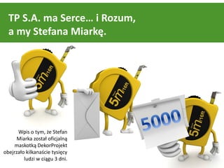 TP S.A. ma Serce… i Rozum,
  a my Stefana Miarkę.




      Wpis o tym, że Stefan
      Miarka został oficjalną
     maskotką DekorProjekt
obejrzało kilkanaście tysięcy
         ludzi w ciągu 3 dni.   13
 