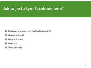 Jak to jest z tym Facebook’iem?



1) Dlaczego nasz biznes jest (też) na Facebook’u?
2) O czym piszemy?
3) Posty w liczbach
4) Konkursy
5) Zbuduj emocje




                                                    4
 
