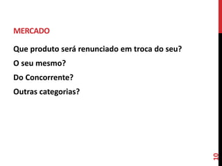 MERCADO
Que produto será renunciado em troca do seu?
O seu mesmo?
Do Concorrente?
Outras categorias?
10
 