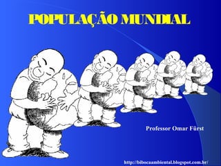 POPULAÇÃO MUNDIAL
http://bibocaambiental.blogspot.com.br/
Professor Omar Fürst
 