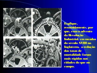 Explique,
resumidamente, por
que, com o advento
da Revolução
Industrial, em meados
do século XVIII na
Inglaterra, a redução
das taxas de
mortalidade foram
mais rápidas nas
cidades do que no
campo.
 