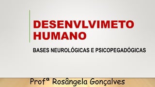 DESENVLVIMETO
HUMANO
BASES NEUROLÓGICAS E PSICOPEGADÓGICAS
Profª Rosângela Gonçalves
 