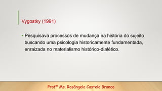Vygostky (1991)
• Pesquisava processos de mudança na história do sujeito
buscando uma psicologia historicamente fundamenta...