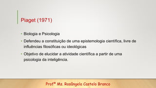 Piaget (1971)
• Biologia e Psicologia
• Defendeu a constituição de uma epistemologia científica, livre de
influências filo...