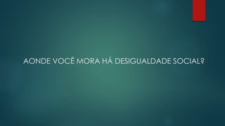 AONDE VOCÊ MORA HÁ DESIGUALDADE SOCIAL?
 