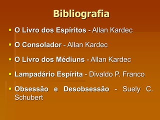 Bibliografia
 O Livro dos Espíritos - Allan Kardec
 O Consolador - Allan Kardec
 O Livro dos Médiuns - Allan Kardec
 Lampadário Espírita - Divaldo P. Franco
 Obsessão e Desobsessão - Suely C.
Schubert
 