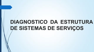 DIAGNOSTICO DA ESTRUTURA
DE SISTEMAS DE SERVIÇOS
 