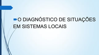 O DIAGNÓSTICO DE SITUAÇÕES
EM SISTEMAS LOCAIS
 