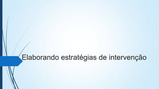 Elaborando estratégias de intervenção
 