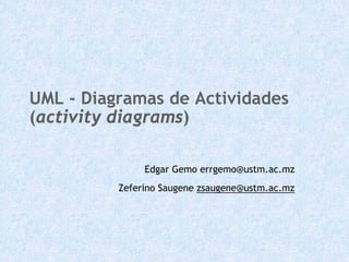 UML - Diagramas de Actividades
(activity diagrams)

               Edgar Gemo errgemo@ustm.ac.mz
          Zeferino Saugene zsaugene@ustm.ac.mz
 