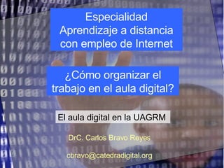 El aula digital en la UAGRM ¿Cómo organizar el trabajo en el aula digital? DrC. Carlos Bravo Reyes [email_address] Especialidad Aprendizaje a distancia con empleo de Internet 