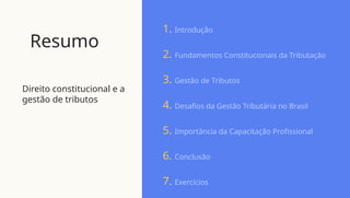 Resumo
Direito constitucional e a
gestão de tributos
1. Introdução
2. Fundamentos Constitucionais da Tributação
3. Gestão de Tributos
4. Desafios da Gestão Tributária no Brasil
5. Importância da Capacitação Profissional
6. Conclusão
7. Exercícios
 