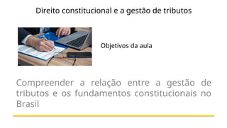 Direito constitucional e a gestão de tributos
Objetivos da aula
Compreender a relação entre a gestão de
tributos e os fundamentos constitucionais no
Brasil.
 