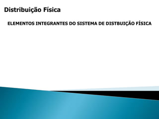 Distribuição Física
ELEMENTOS INTEGRANTES DO SISTEMA DE DISTBUIÇÃO FÍSICA
 