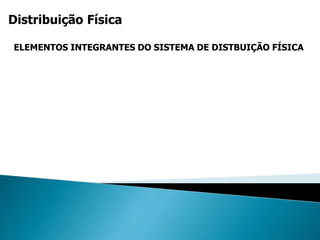 Distribuição Física
ELEMENTOS INTEGRANTES DO SISTEMA DE DISTBUIÇÃO FÍSICA
 