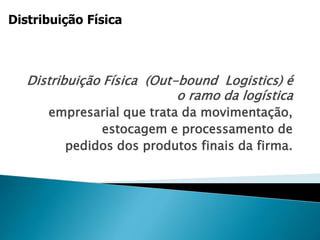 Distribuição Física (Out-bound Logistics) é
o ramo da logística
empresarial que trata da movimentação,
estocagem e processamento de
pedidos dos produtos finais da firma.
Distribuição Física
 