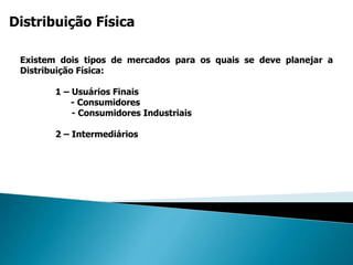 Distribuição Física
Existem dois tipos de mercados para os quais se deve planejar a
Distribuição Física:
1 – Usuários Finais
- Consumidores
- Consumidores Industriais
2 – Intermediários
 