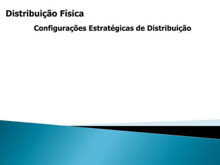 Distribuição Física
Configurações Estratégicas de Distribuição
 