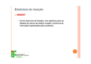 EXERCÍCIO DE FIXAÇÃO
INSERT
Como exercício de fixação, crie registros para as
tabelas do banco de dados modelo, conforme as
instruções repassadas pelo professor.
 