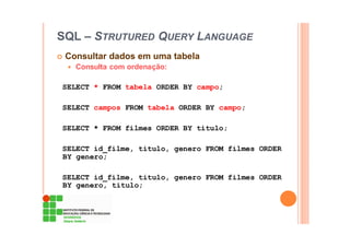 SQL – STRUTURED QUERY LANGUAGE
Consultar dados em uma tabela
Consulta com ordenação:
SELECT * FROM tabela ORDER BY campo;
SELECT campos FROM tabela ORDER BY campo;
SELECT * FROM filmes ORDER BY titulo;
SELECT id_filme, titulo, genero FROM filmes ORDER
BY genero;
SELECT id_filme, titulo, genero FROM filmes ORDER
BY genero, titulo;
 
