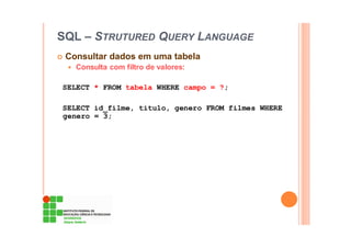 SQL – STRUTURED QUERY LANGUAGE
Consultar dados em uma tabela
Consulta com filtro de valores:
SELECT * FROM tabela WHERE campo = ?;
SELECT id_filme, titulo, genero FROM filmes WHERE
genero = 3;
 