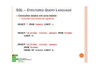 SQL – STRUTURED QUERY LANGUAGE
Consultar dados em uma tabela
Consulta com limite de registros:
SELECT * FROM tabela LIMIT n;
SELECT id_filme, titulo, genero FROM filmes
LIMIT 5;
SELECT id_filme, titulo, genero
FROM filmes
ORDER BY titulo LIMIT 5;
 